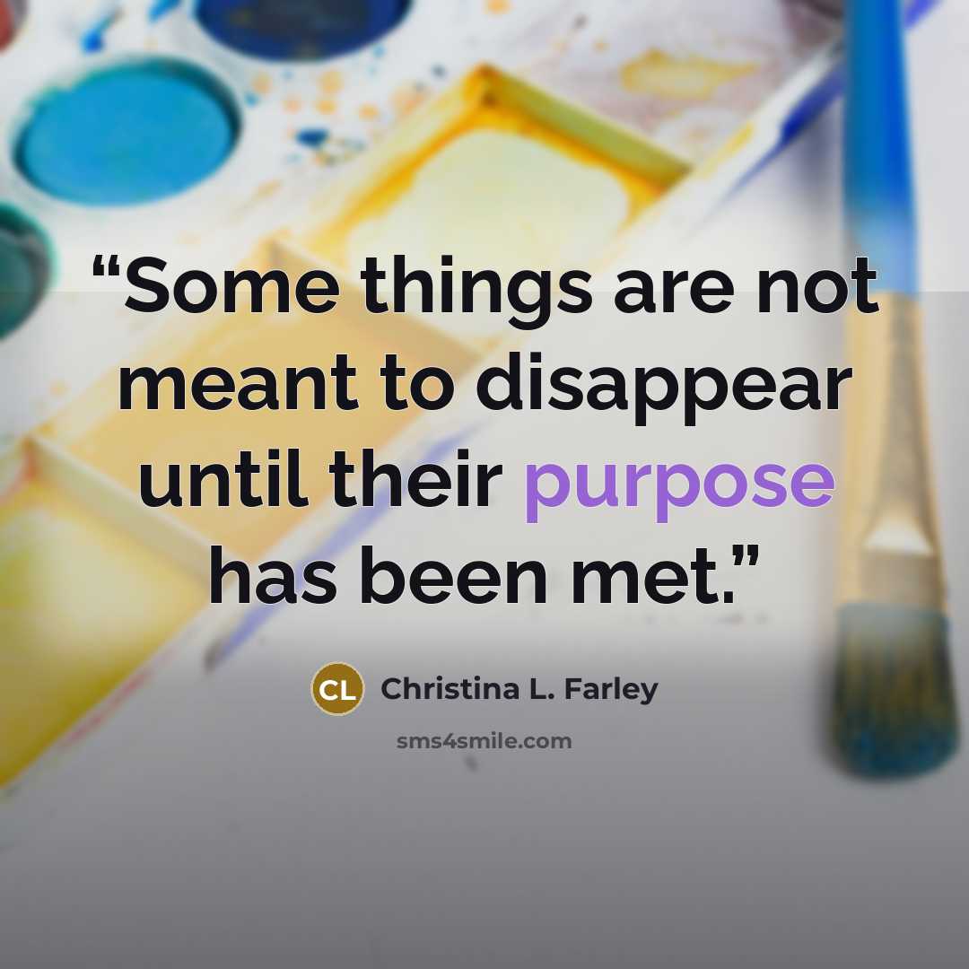 “Some things are not meant to disappear until their purpose has been met.” quote by Christina L. Farley