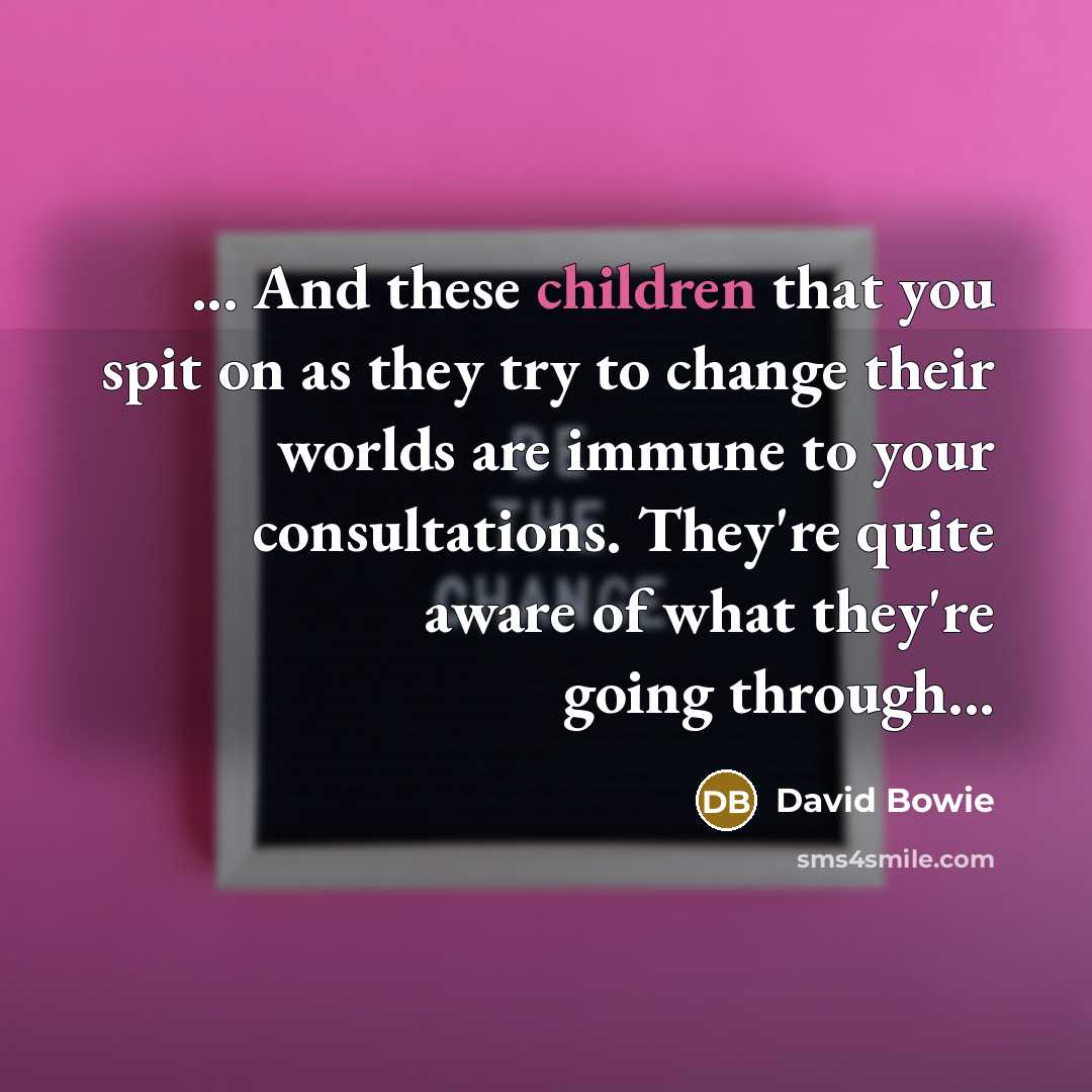 “... And these children that you spit on as they try to change their worlds are immune to your consultations. They're quite aware of what they're going through...” quote by David Bowie