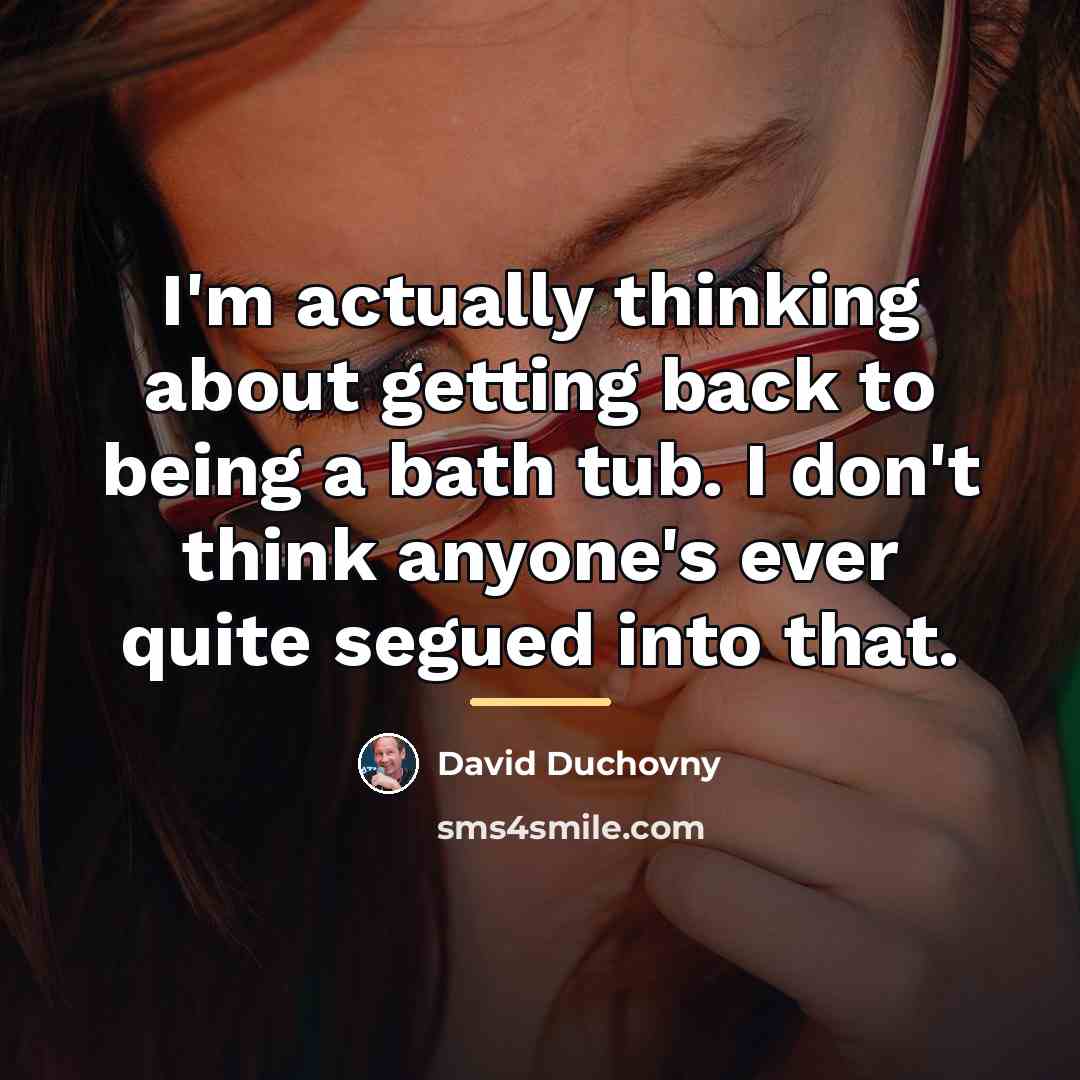 “I'm actually thinking about getting back to being a bath…” quote by David Duchovny