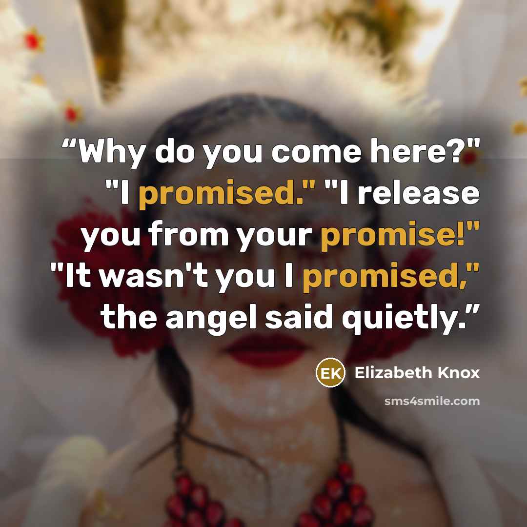 “Why do you come here?" "I promised." "I release you from your promise!" "It wasn't you I promised," the angel said quietly.” quote by Elizabeth Knox