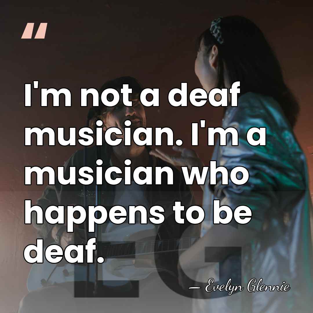 I'm not a deaf musician. I'm a musician who happens to be&hellip; - Evelyn Glennie