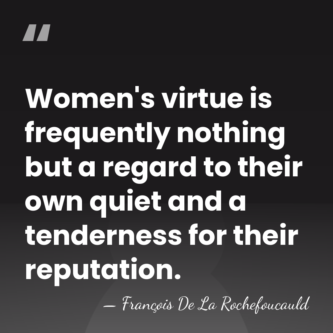 Women's virtue is frequently nothing but a regard to their own quiet&hellip; - Francois de La Rochefoucauld