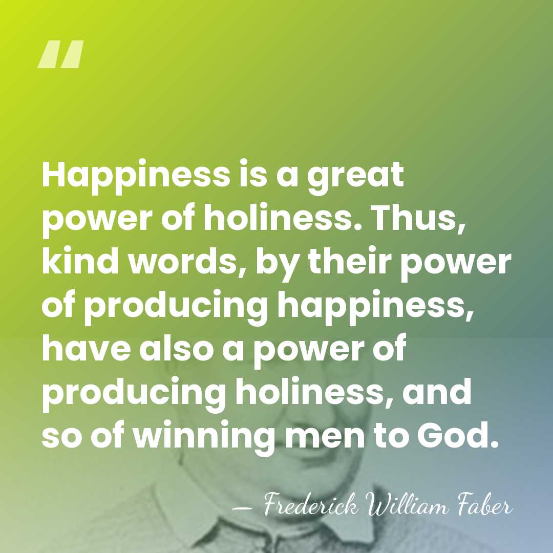 Happiness is a great power of holiness. Thus, kind words, by their&hellip; - Frederick William Faber