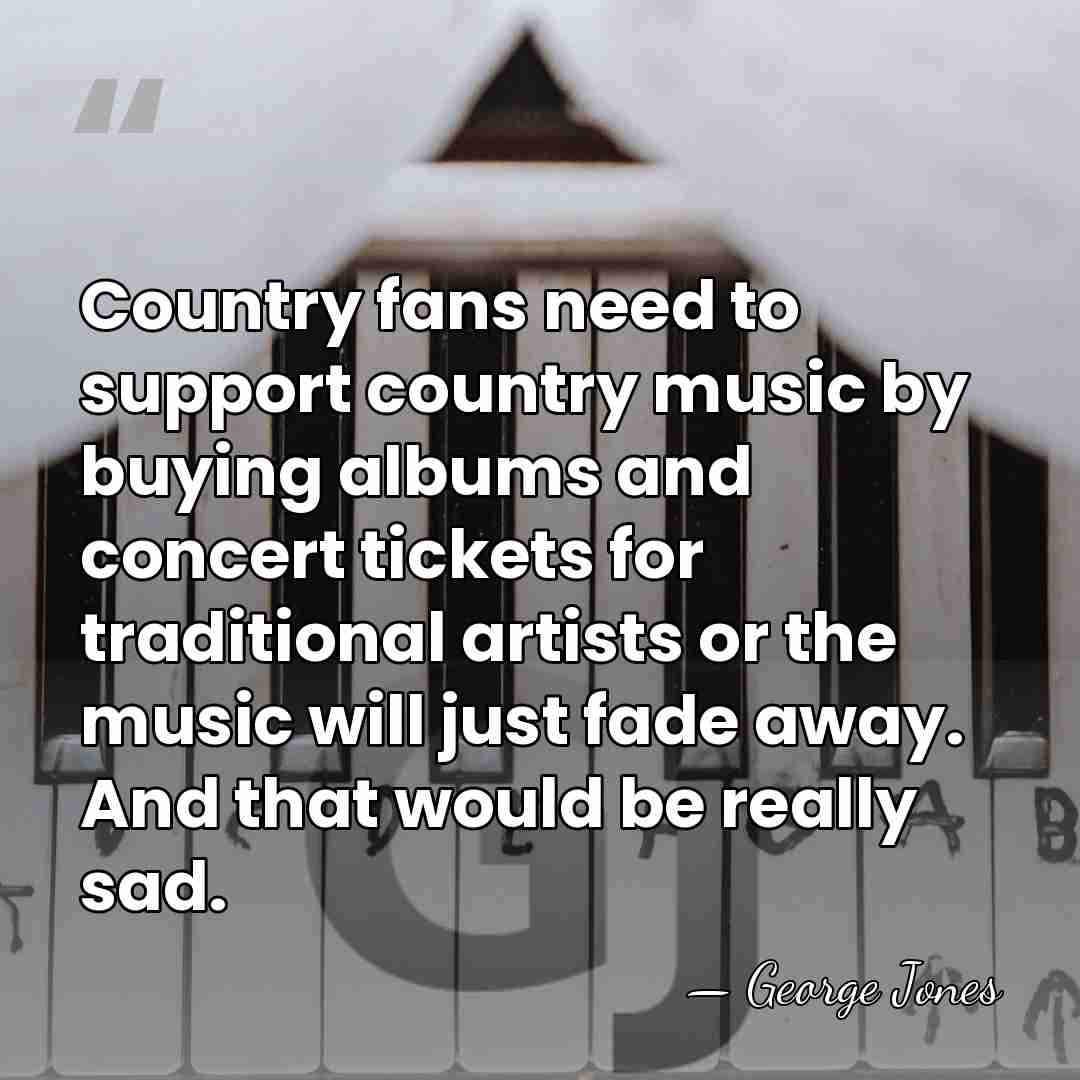 Country fans need to support country music by buying albums and concert&hellip; - George Jones