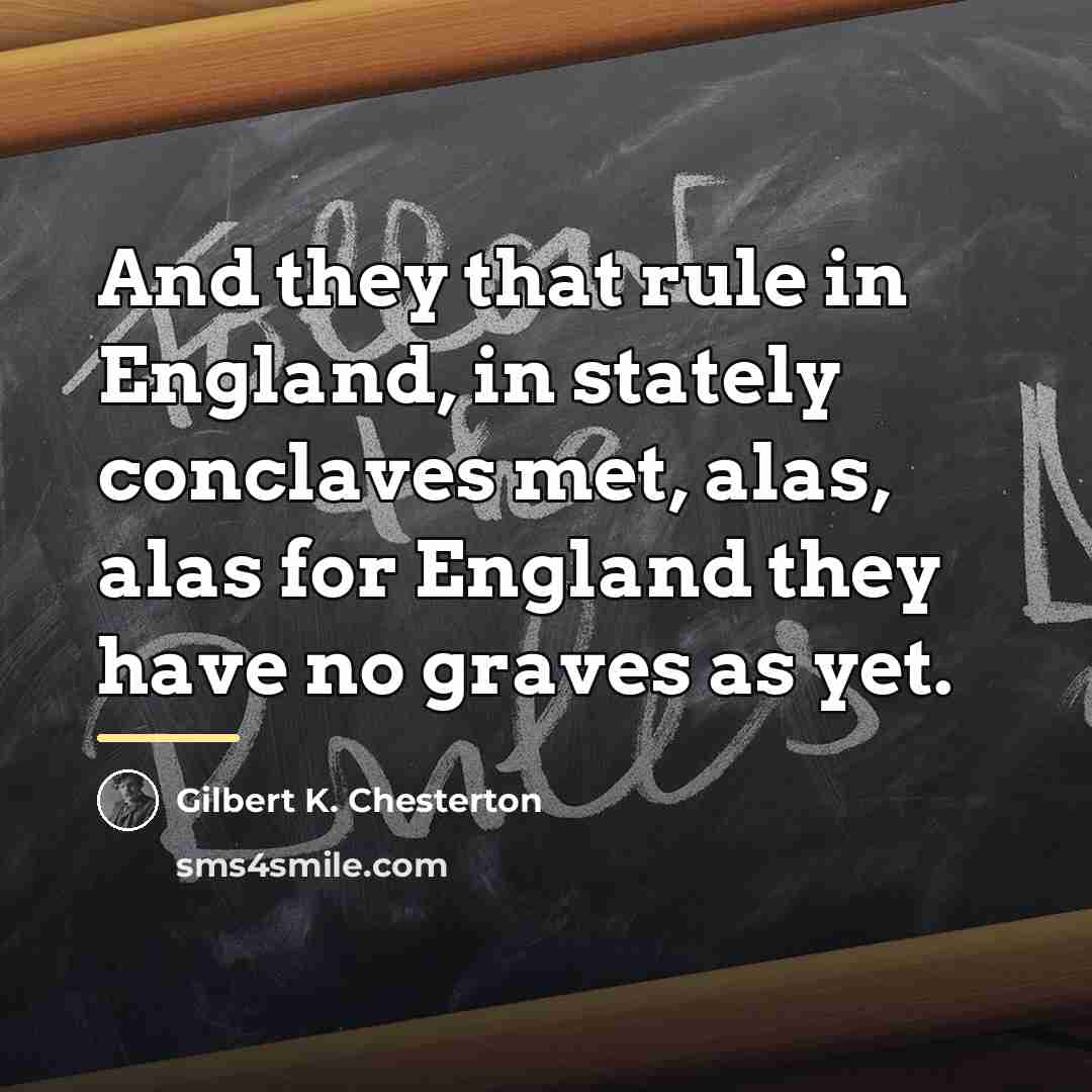 “And they that rule in England, in stately conclaves met,…” quote by Gilbert K. Chesterton