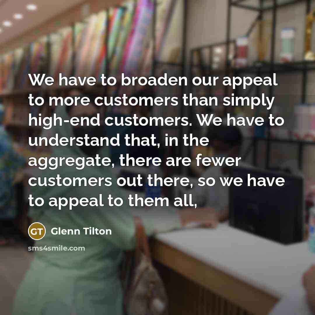 “We have to broaden our appeal to more customers than simply high-end customers. We have to understand that, in the aggregate, there are fewer customers out there, so we have to appeal to them all,” quote by Glenn Tilton