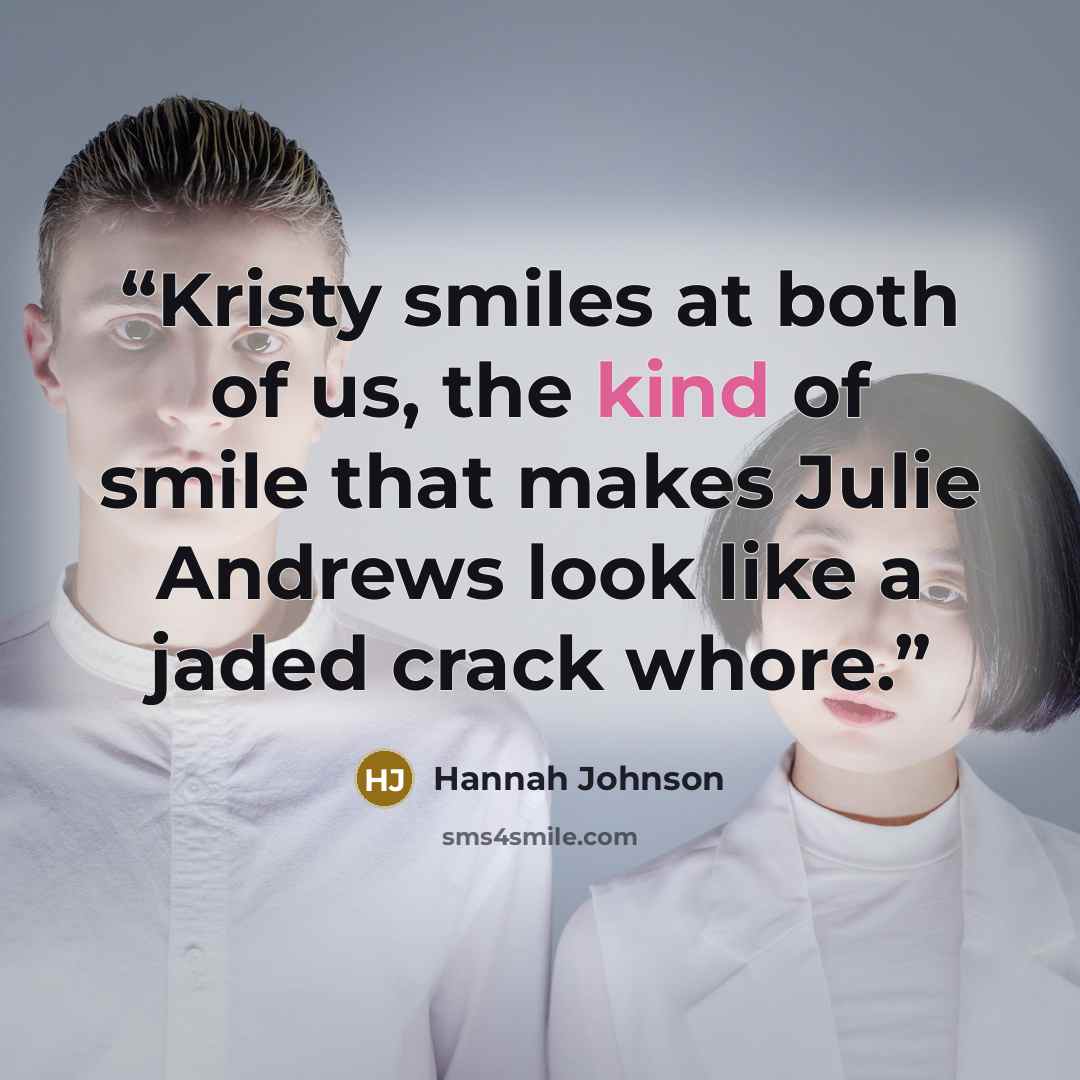 “Kristy smiles at both of us, the kind of smile that makes Julie Andrews look like a jaded crack whore.” quote by Hannah Johnson