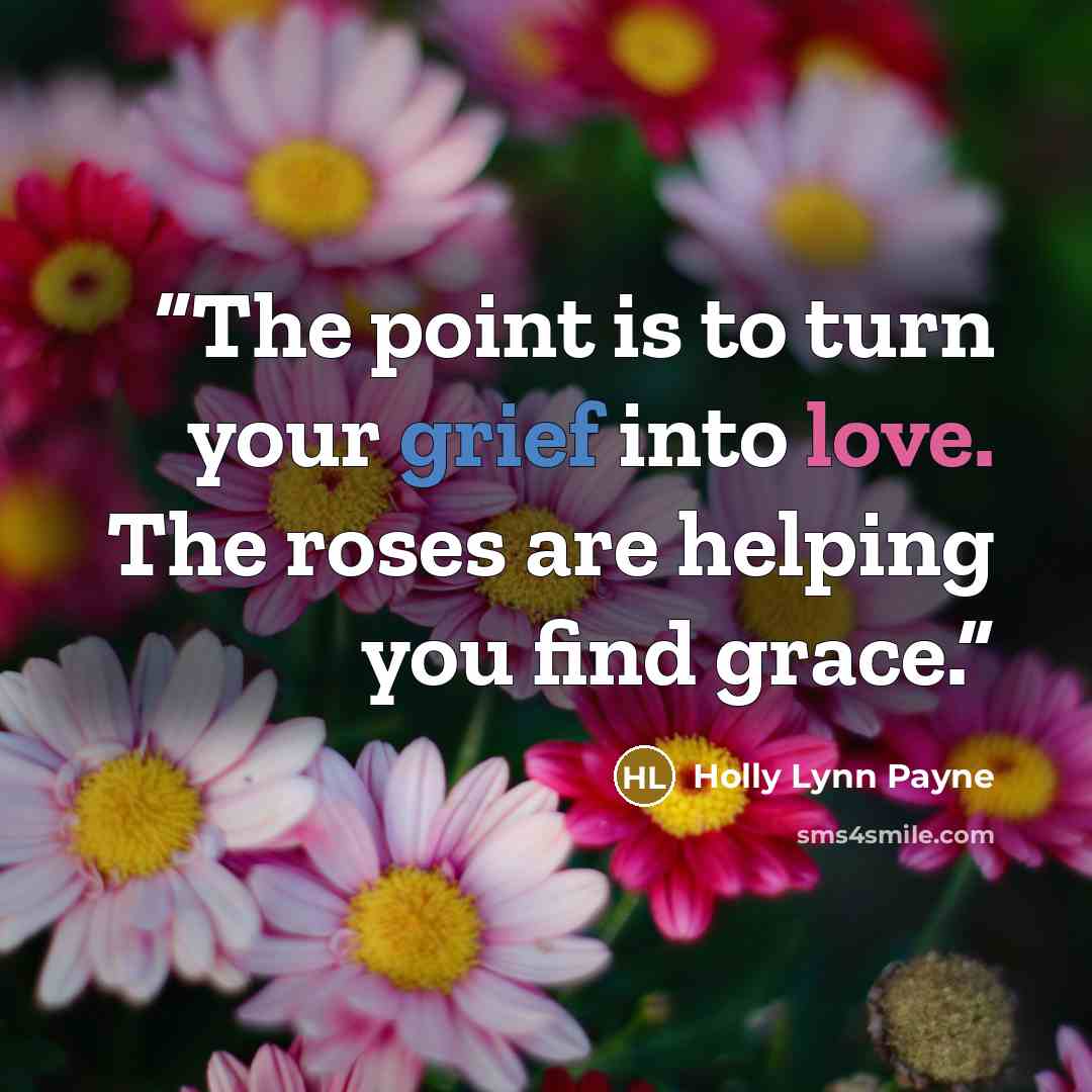 “The point is to turn your grief into love. The roses are helping you find grace.” quote by Holly Lynn Payne