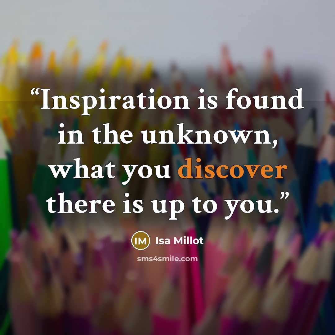 “Inspiration is found in the unknown, what you discover there is up to you.” quote by Isa Millot