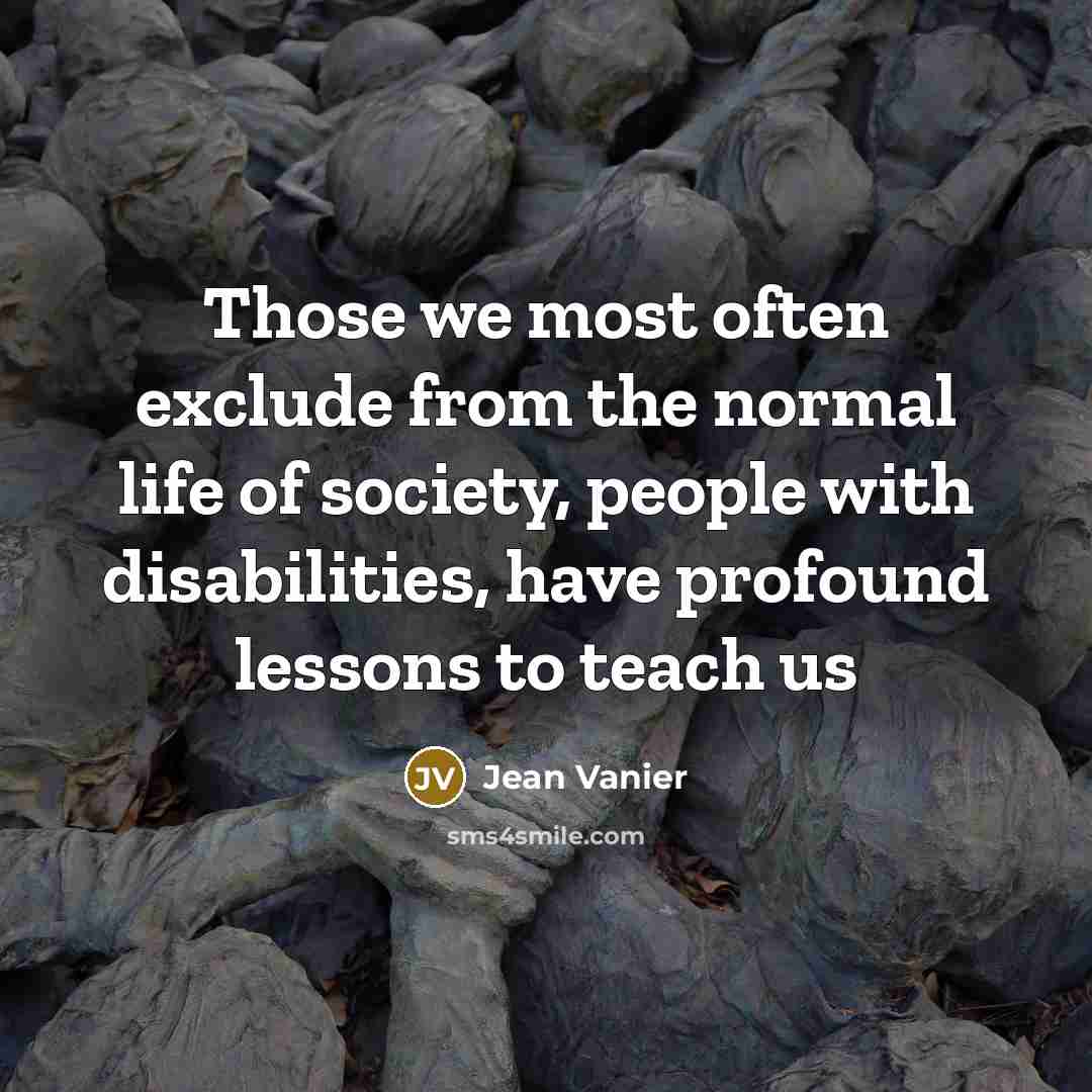 “Those we most often exclude from the normal life of society, people with disabilities, have profound lessons to teach us” quote by Jean Vanier