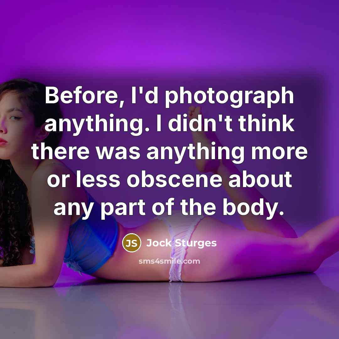 “Before, I'd photograph anything. I didn't think there was anything…” quote by Jock Sturges