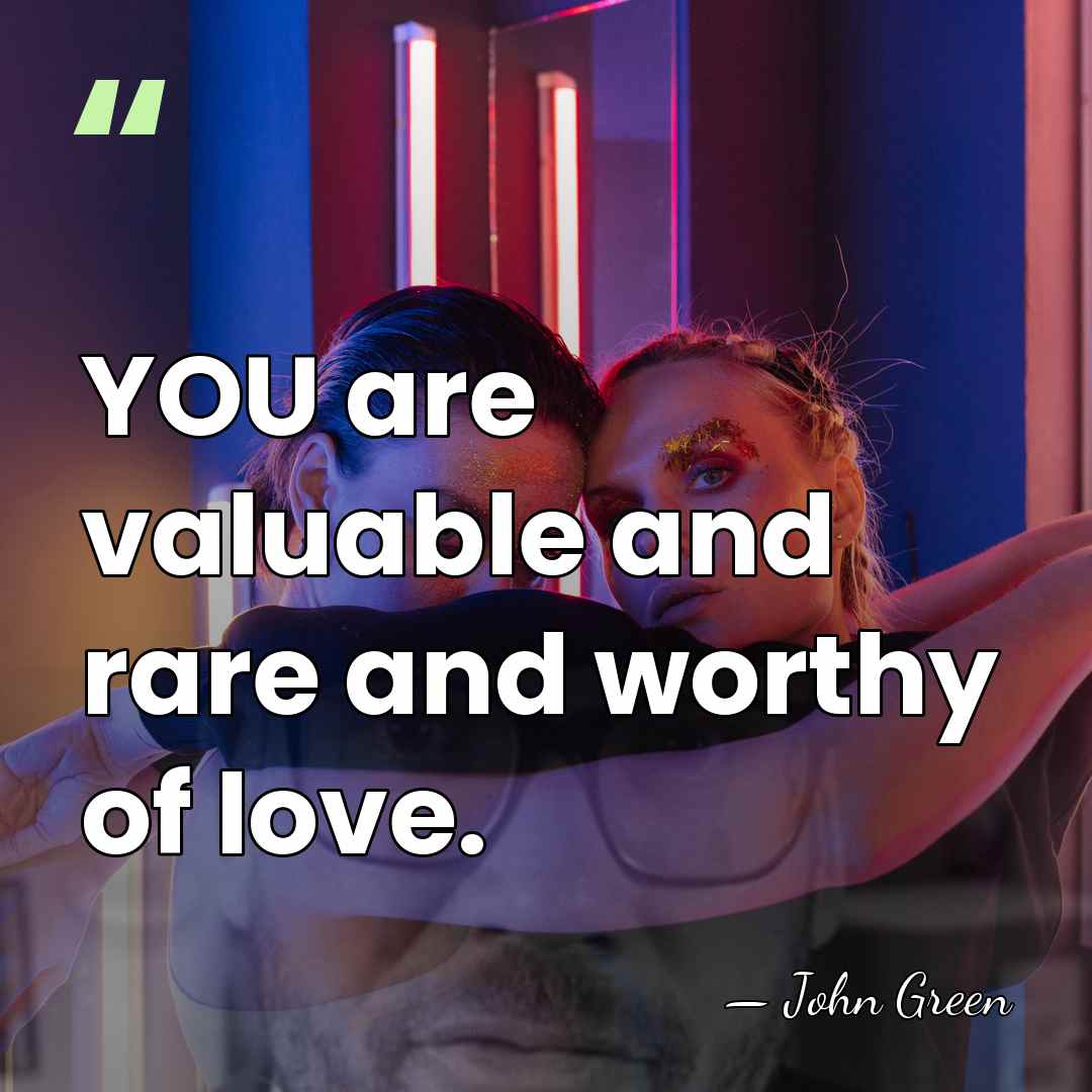 YOU are valuable and rare and worthy of love. - John Green