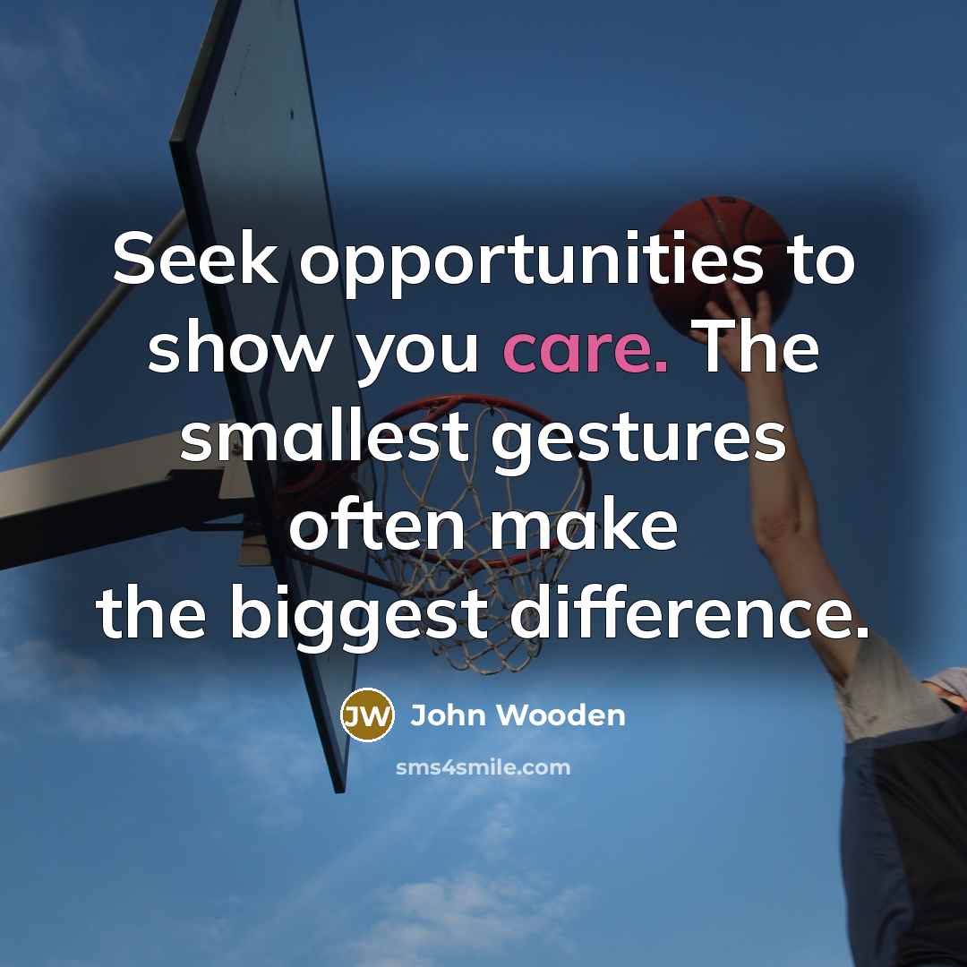 “Seek opportunities to show you care. The smallest gestures often…” quote by John Wooden