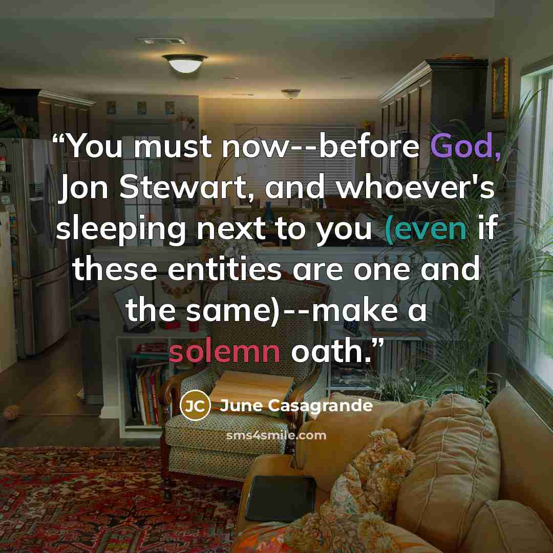 “You must now--before God, Jon Stewart, and whoever's sleeping next to you (even if these entities are one and the same)--make a solemn oath.” quote by June Casagrande