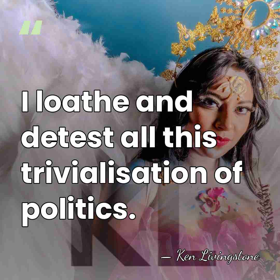 I loathe and detest all this trivialisation of politics. - Ken Livingstone