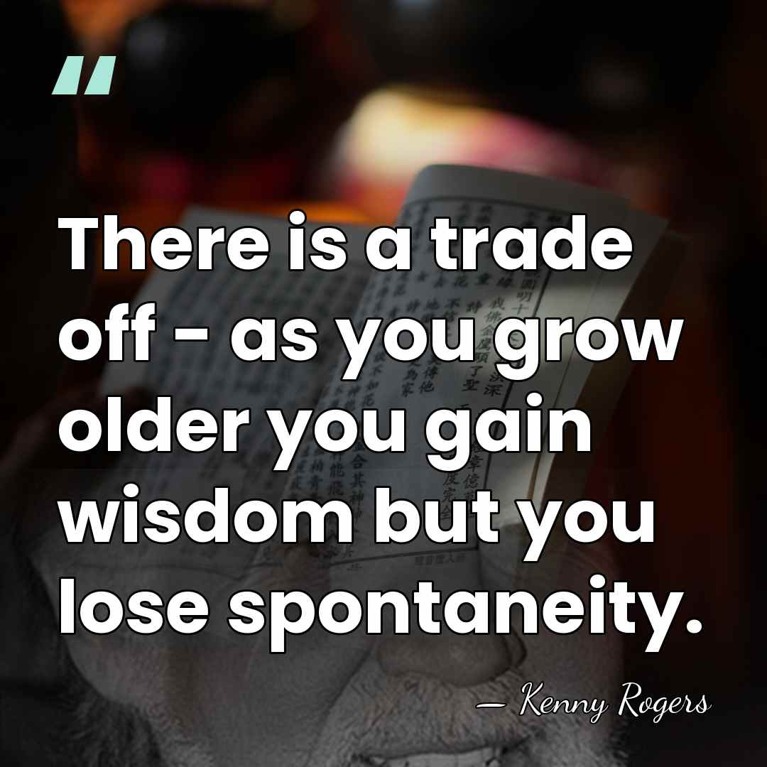 There is a trade off - as you grow older you gain&hellip; - Kenny Rogers