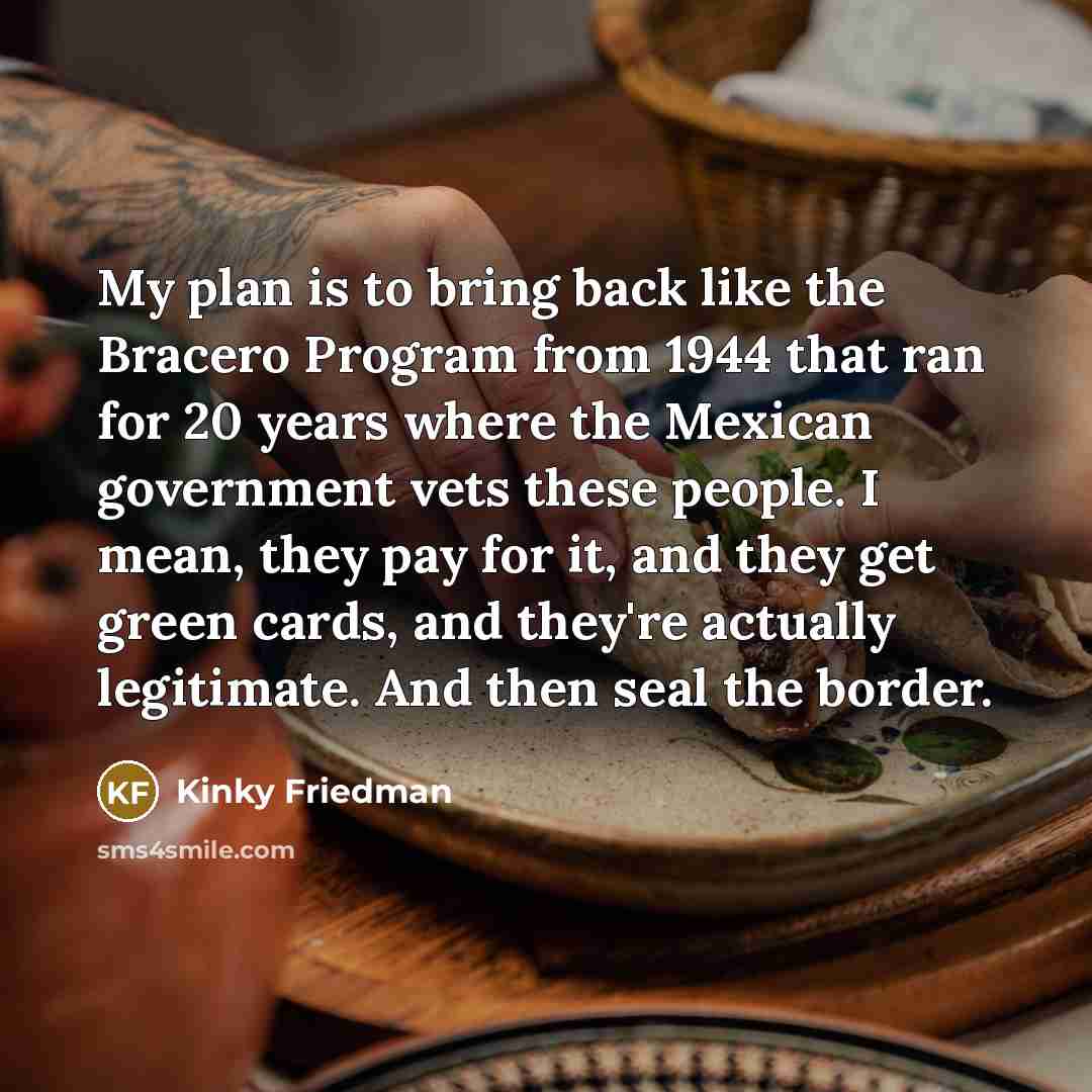 “My plan is to bring back like the Bracero Program…” quote by Kinky Friedman