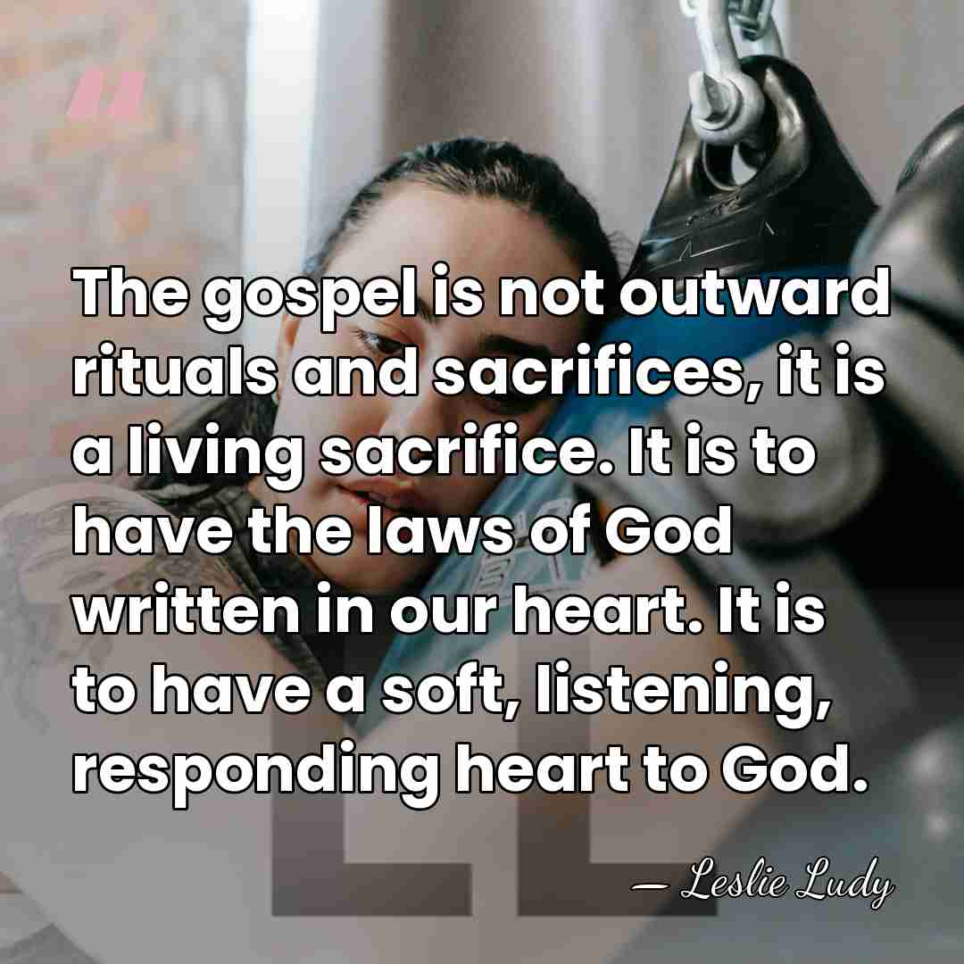 The gospel is not outward rituals and sacrifices, it is a living&hellip; - Leslie Ludy