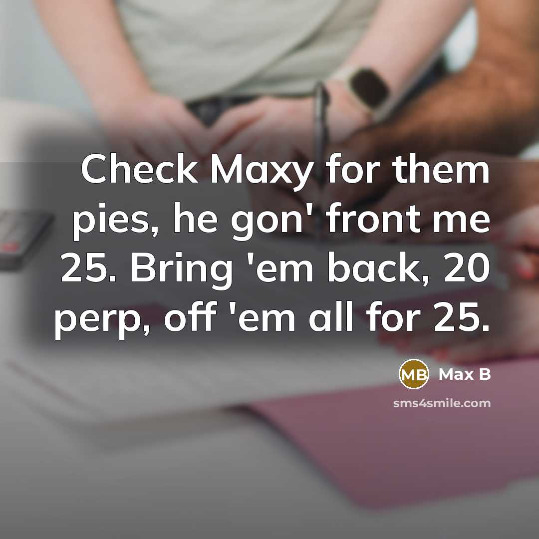 “Check Maxy for them pies, he gon' front me 25. Bring 'em back, 20 perp, off 'em all for 25.” quote by Max B