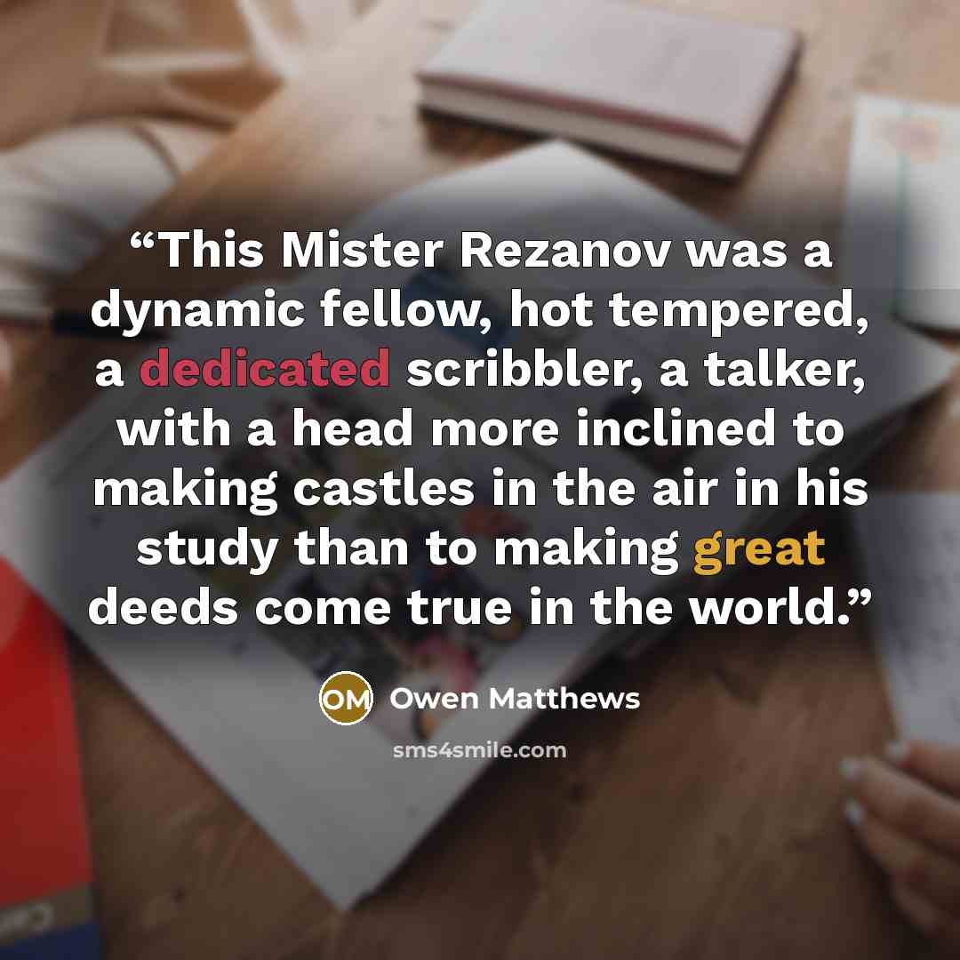 “This Mister Rezanov was a dynamic fellow, hot tempered, a dedicated scribbler, a talker, with a head more inclined to making castles in the air in his study than to making great deeds come true in the world.” quote by Owen Matthews