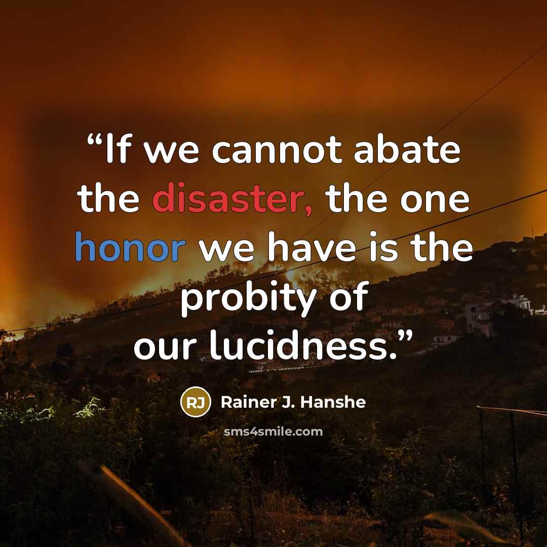 “If we cannot abate the disaster, the one honor we have is the probity of our lucidness.” quote by Rainer J. Hanshe
