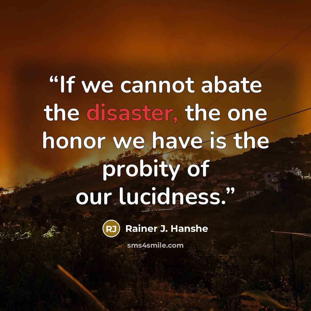 “If we cannot abate the disaster, the one honor we have is the probity of our lucidness.” quote by Rainer J. Hanshe