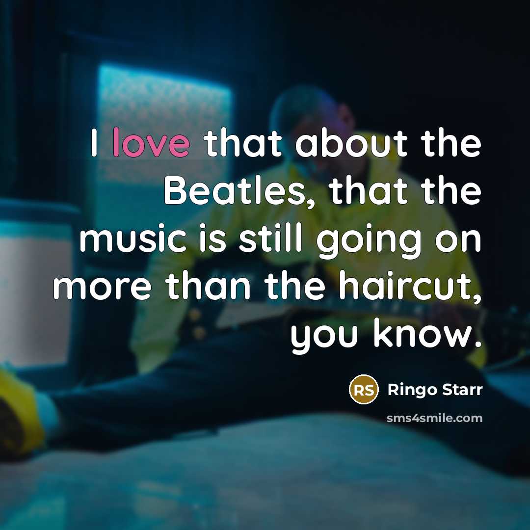 “I love that about the Beatles, that the music is still going on more than the haircut, you know.” quote by Ringo Starr