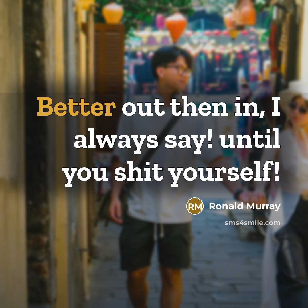 “Better out then in, I always say! until you shit yourself!” quote by Ronald Murray