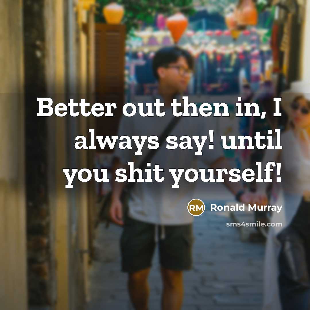 “Better out then in, I always say! until you shit…” quote by Ronald Murray