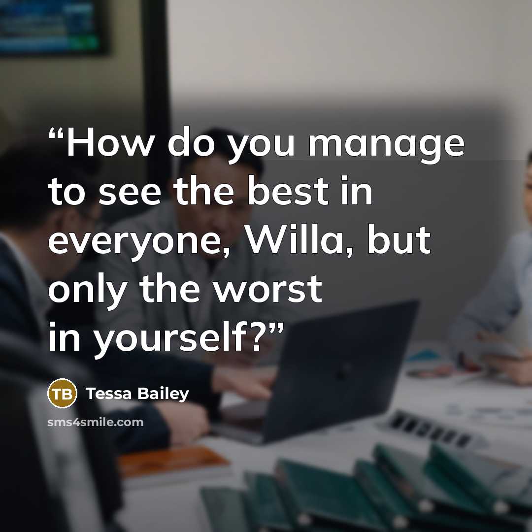 “How do you manage to see the best in everyone, Willa, but only the worst in yourself?” quote by Tessa Bailey