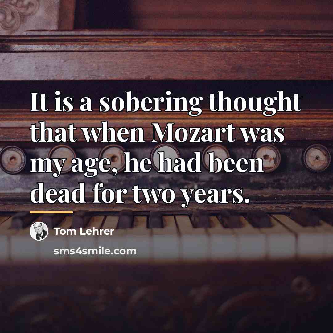“It is a sobering thought that when Mozart was my…” quote by Tom Lehrer