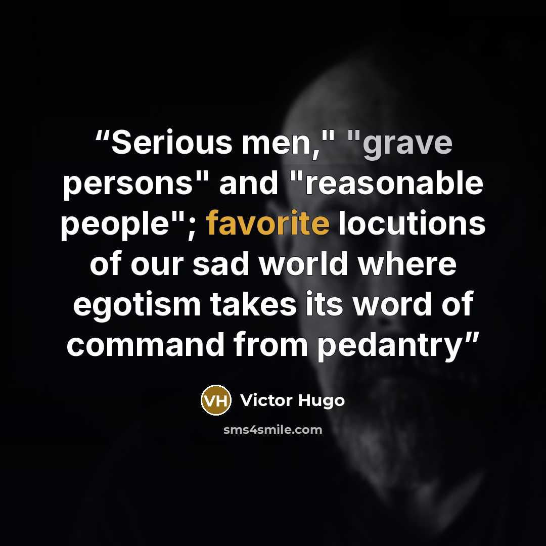 “Serious men," "grave persons" and "reasonable people"; favorite locutions of our sad world where egotism takes its word of command from pedantry” quote by Victor Hugo