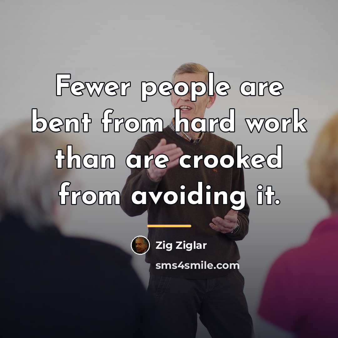 “Fewer people are bent from hard work than are crooked…” quote by Zig Ziglar