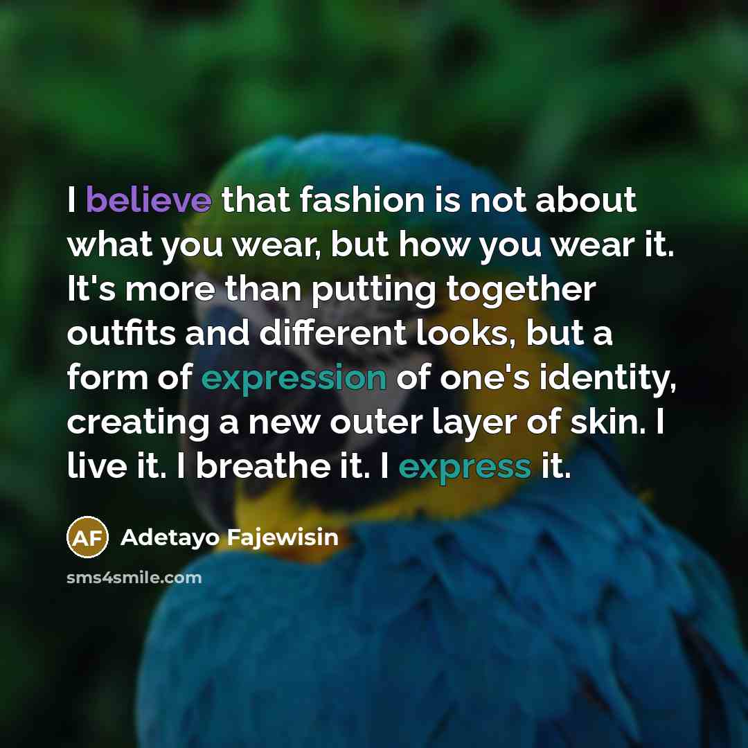 “I believe that fashion is not about what you wear, but how you wear it. It's more than putting together outfits and different looks, but a form of expression of one's identity, creating a new outer layer of skin. I live it. I breathe it. I express it.” quote by Adetayo Fajewisin