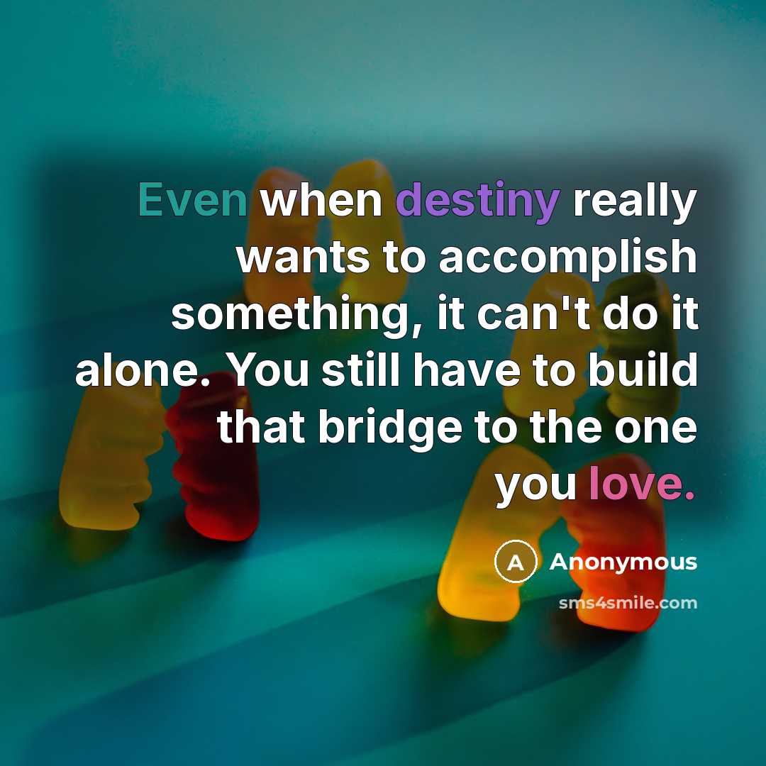 “Even when destiny really wants to accomplish something, it can't do it alone. You still have to build that bridge to the one you love.” quote by Anonymous