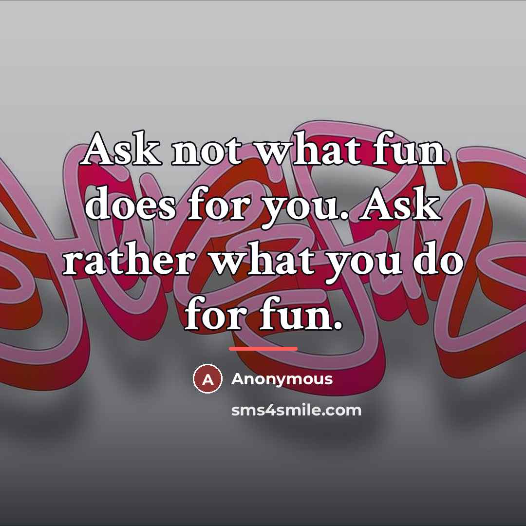 “Ask not what fun does for you. Ask rather what…” quote by Anonymous