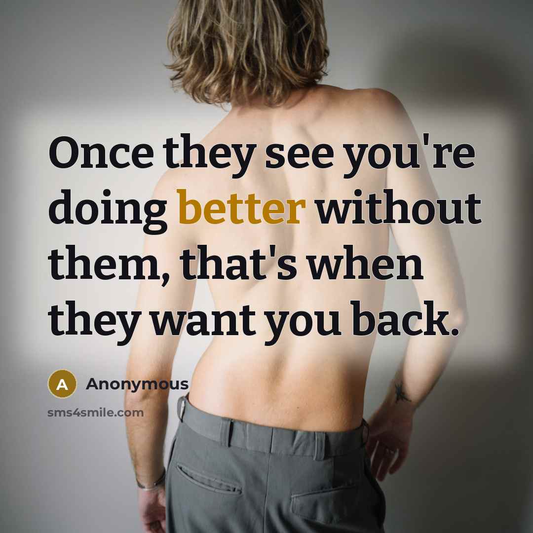 “Once they see you're doing better without them, that's when they want you back.” quote by Anonymous