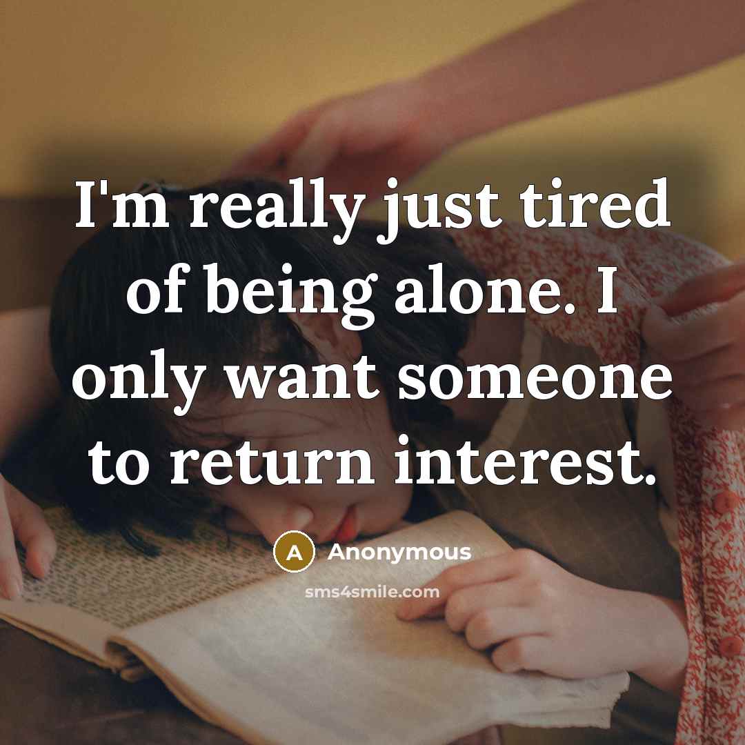 “I'm really just tired of being alone. I only want someone to return interest.” quote by Anonymous