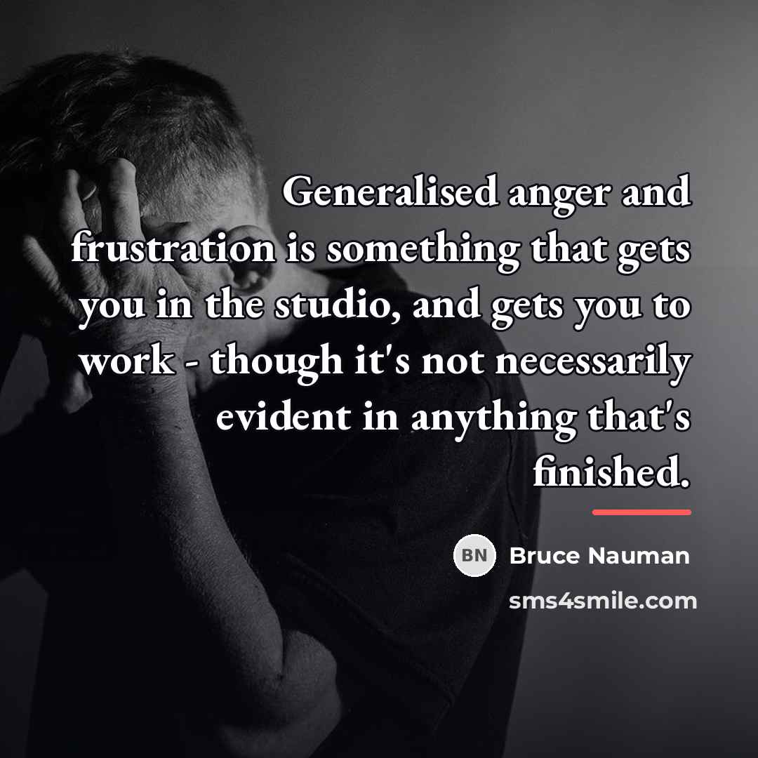 “Generalised anger and frustration is something that gets you in…” quote by Bruce Nauman