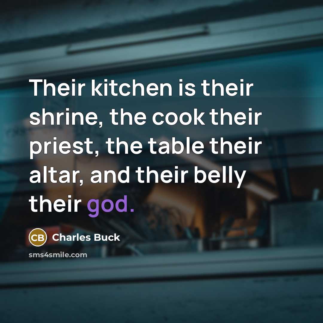“Their kitchen is their shrine, the cook their priest, the table their altar, and their belly their god.” quote by Charles Buck