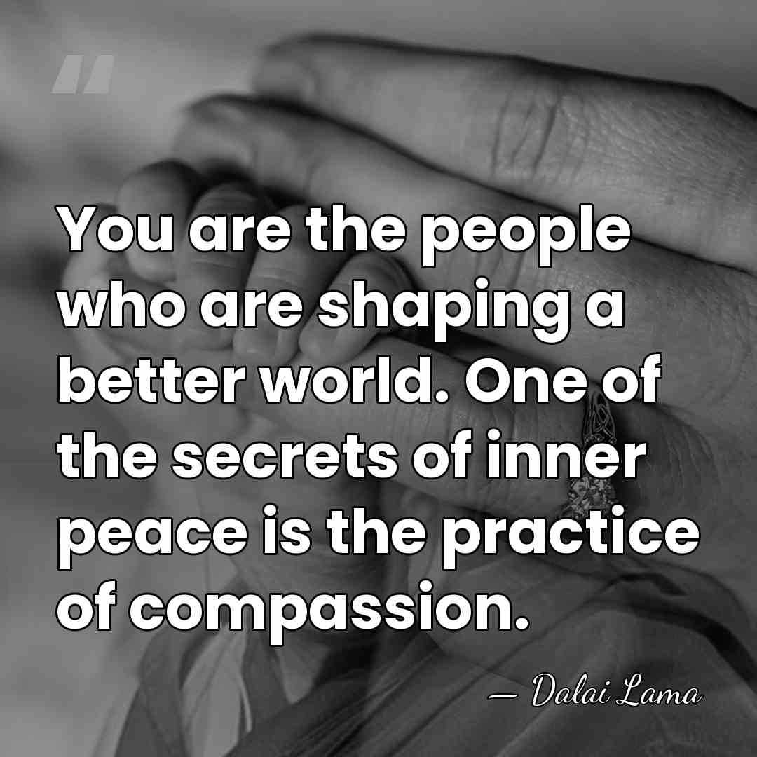 You are the people who are shaping a better world. One of&hellip; - Dalai Lama