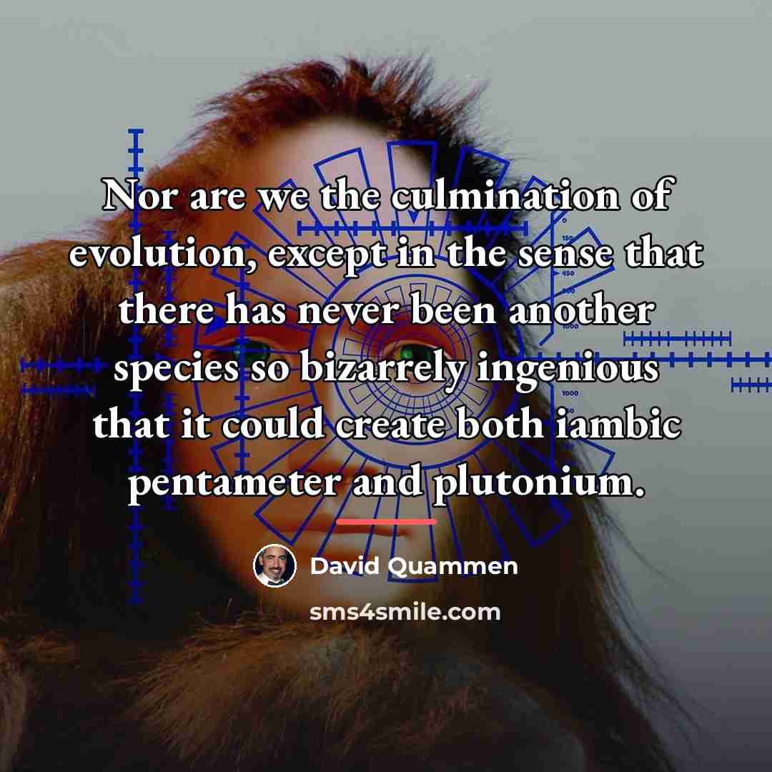 “Nor are we the culmination of evolution, except in the…” quote by David Quammen