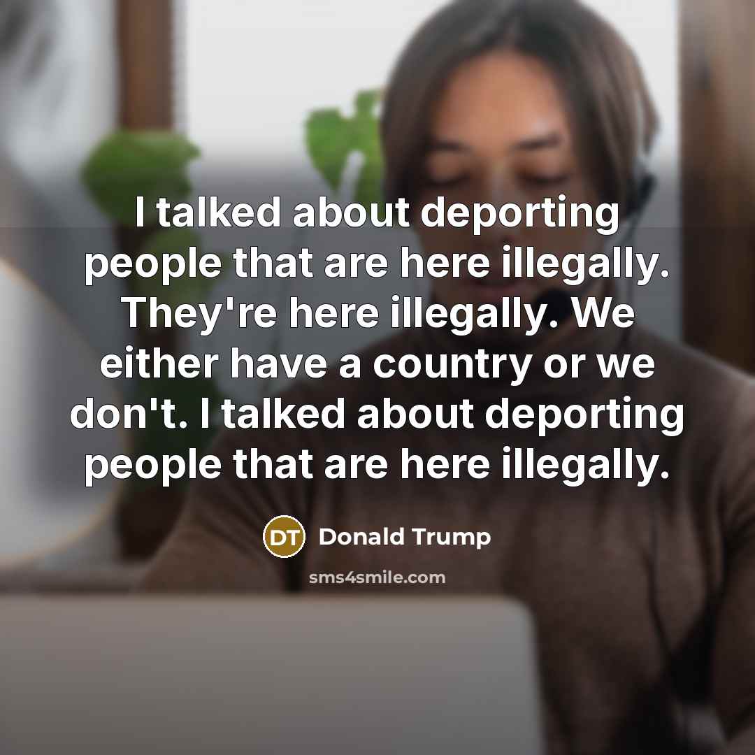 “I talked about deporting people that are here illegally. They're…” quote by Donald Trump