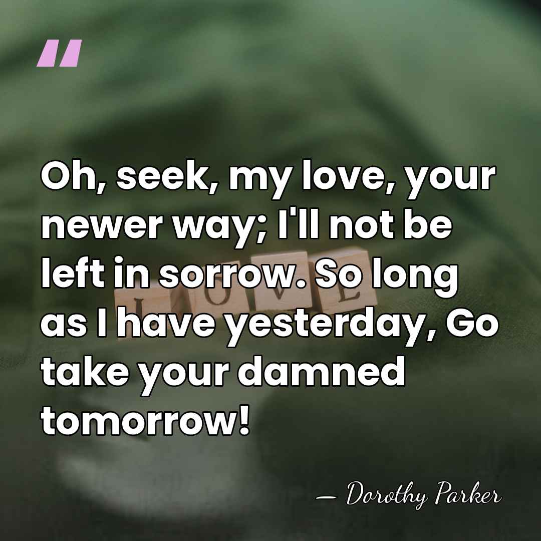 Oh, seek, my love, your newer way; I'll not be left in&hellip; - Dorothy Parker