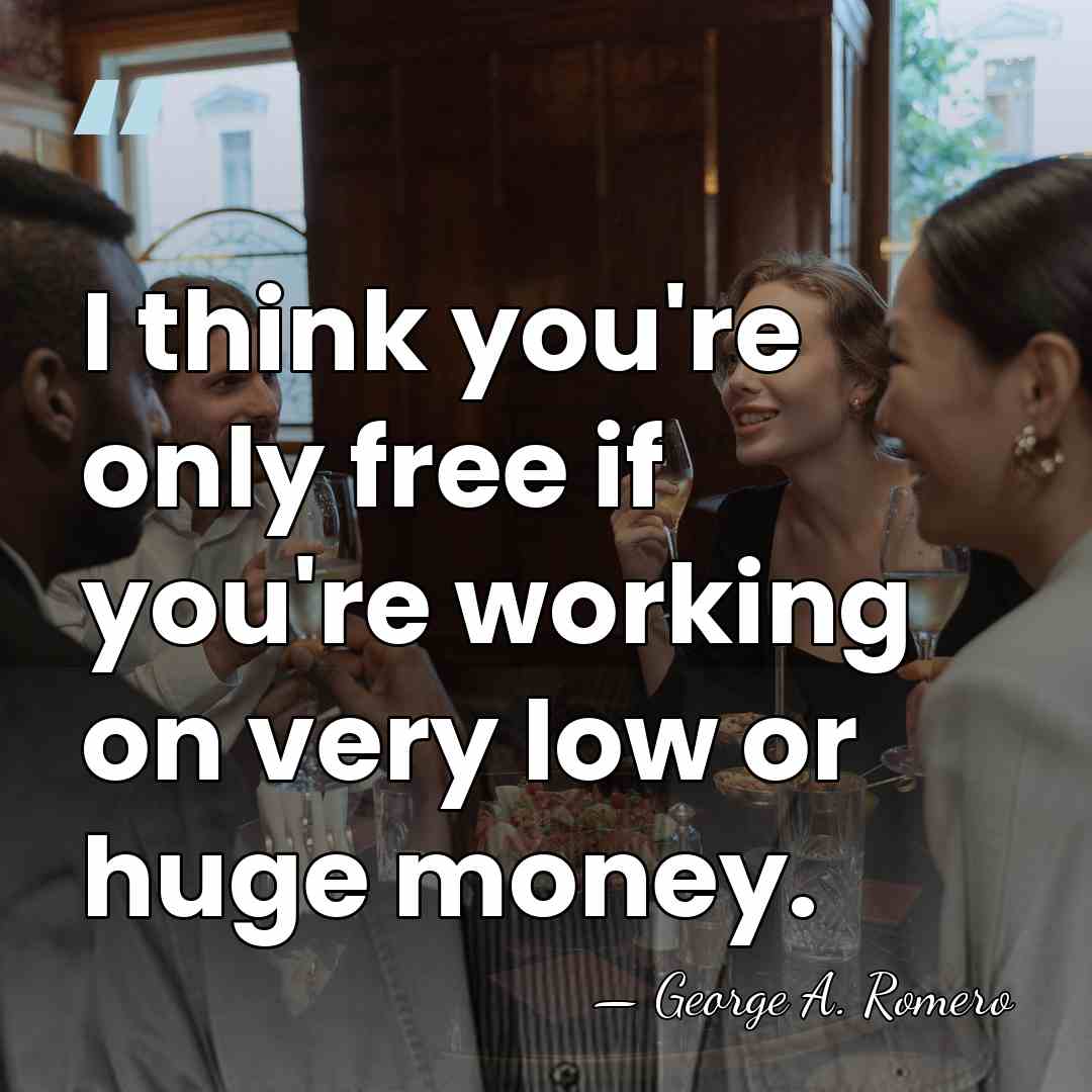 I think you're only free if you're working on very low or&hellip; - George A. Romero