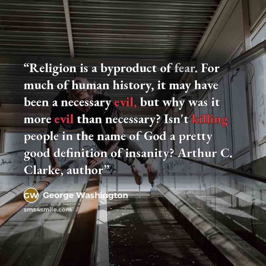 “Religion is a byproduct of fear. For much of human history, it may have been a necessary evil, but why was it more evil than necessary? Isn't killing people in the name of God a pretty good definition of insanity? Arthur C. Clarke, author” quote by George Washington