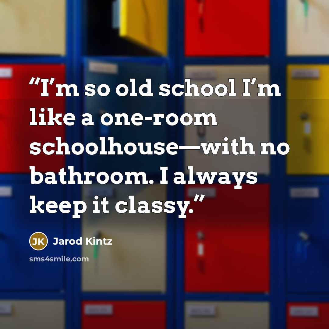 “I’m so old school I’m like a one-room schoolhouse—with no bathroom. I always keep it classy.” quote by Jarod Kintz