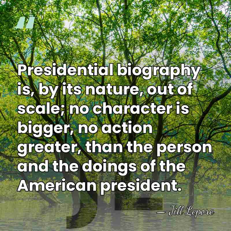 Presidential biography is, by its nature, out of scale; no character is&hellip; - Jill Lepore