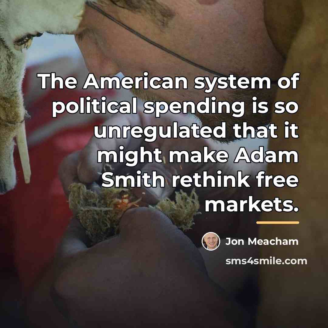 “The American system of political spending is so unregulated that…” quote by Jon Meacham