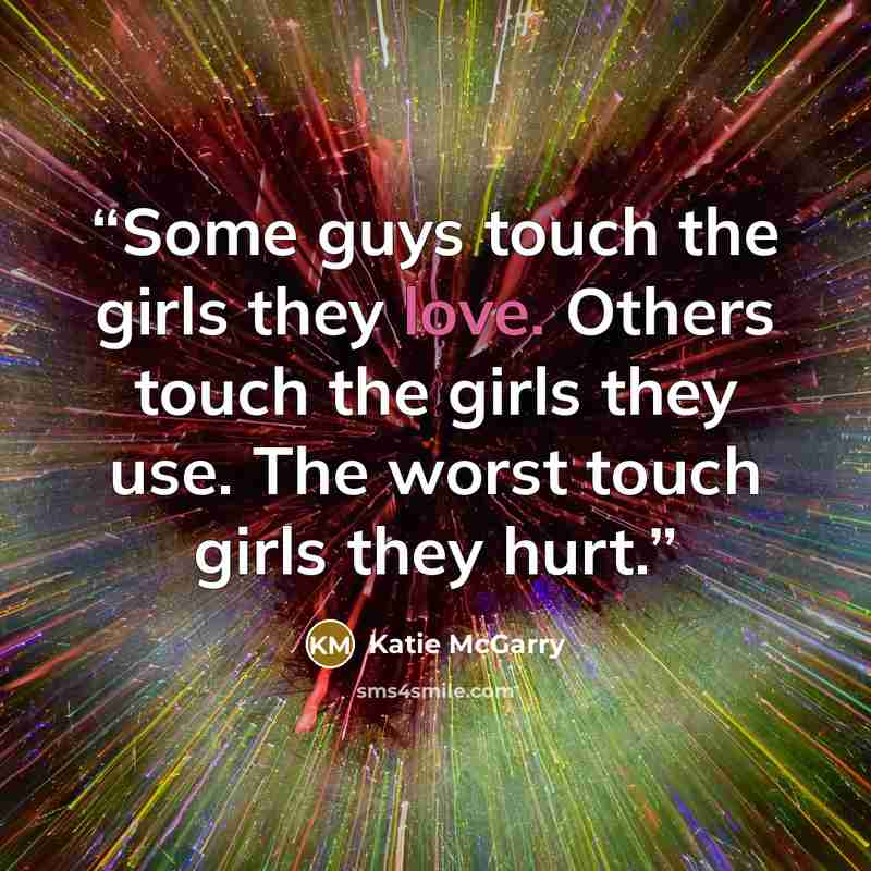 “Some guys touch the girls they love. Others touch the girls they use. The worst touch girls they hurt.” quote by Katie McGarry